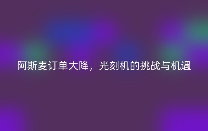 阿斯麦订单大降,光刻机的挑战与机遇