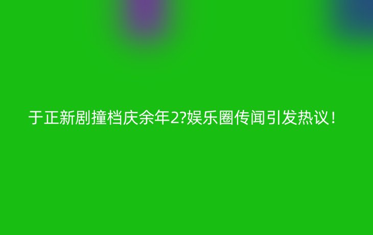 于正新剧撞档庆余年2?娱乐圈传闻引发热议!