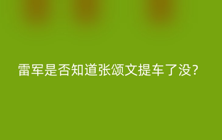 雷军是否知道张颂文提车了没?