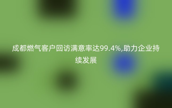 成都燃气客户回访满意率达99.4%,助力企业持续发展