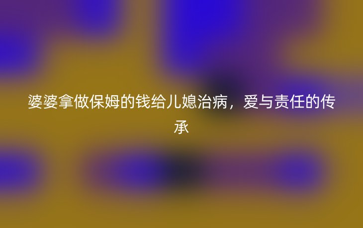 婆婆拿做保姆的钱给儿媳治病,爱与责任的传承