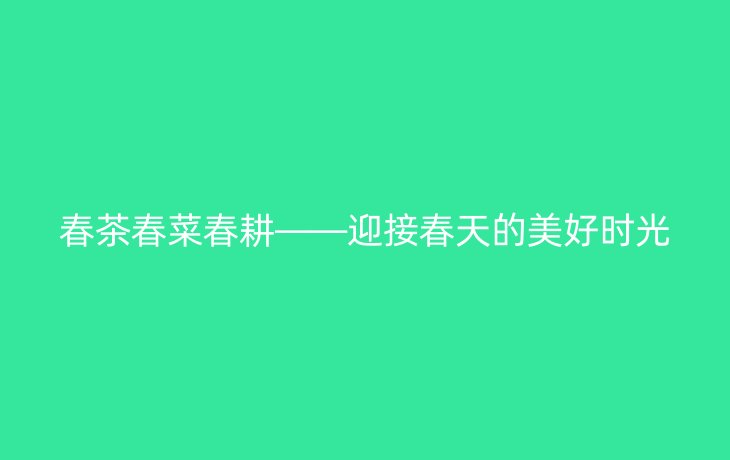 春茶春菜春耕——迎接春天的美好时光