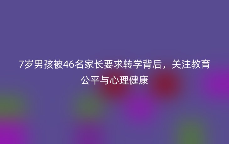 7岁男孩被46名家长要求转学背后，关注教育公平与心理健康