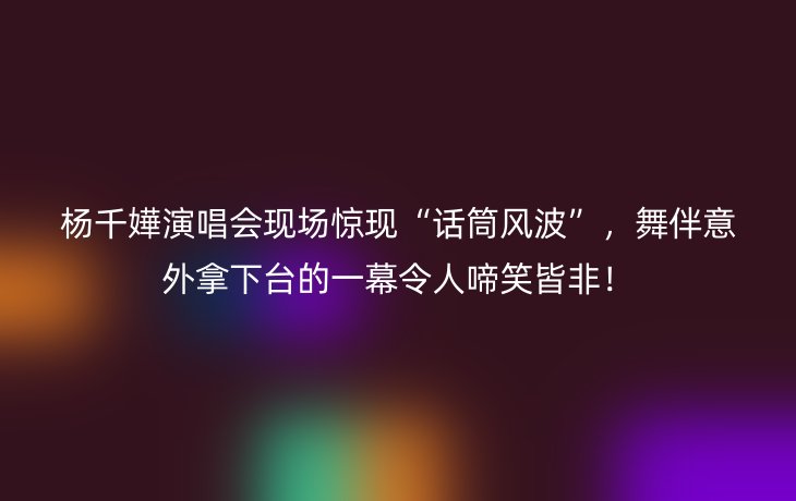 杨千嬅演唱会现场惊现“话筒风波”,舞伴意外拿下台的一幕令人啼笑皆非!