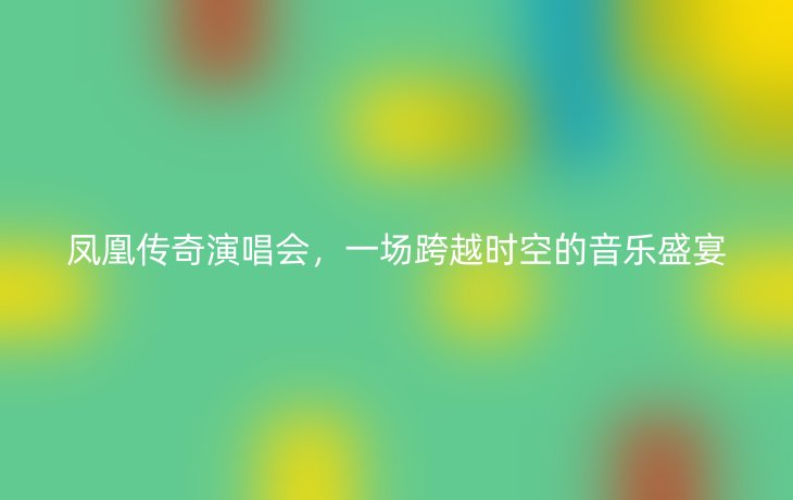凤凰传奇演唱会,一场跨越时空的音乐盛宴