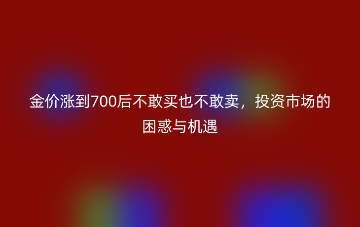 金价涨到700后不敢买也不敢卖，投资市场的困惑与机遇