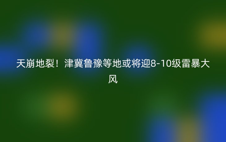 天崩地裂!津冀鲁豫等地或将迎8-10级雷暴大风