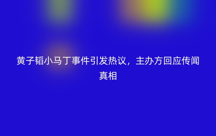 黄子韬小马丁事件引发热议，主办方回应传闻真相