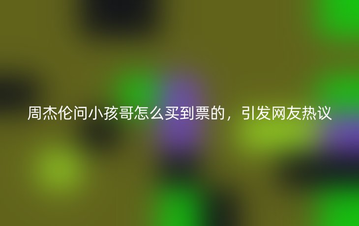 周杰伦问小孩哥怎么买到票的,引发网友热议