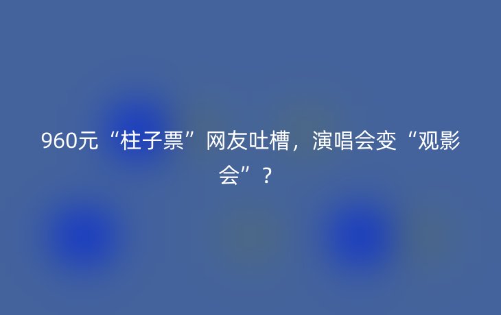 960元“柱子票”网友吐槽,演唱会变“观影会”?