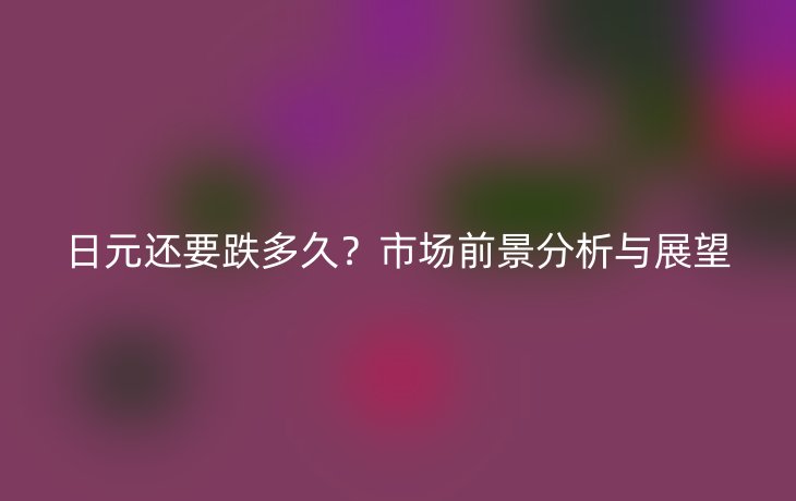 日元还要跌多久?市场前景分析与展望