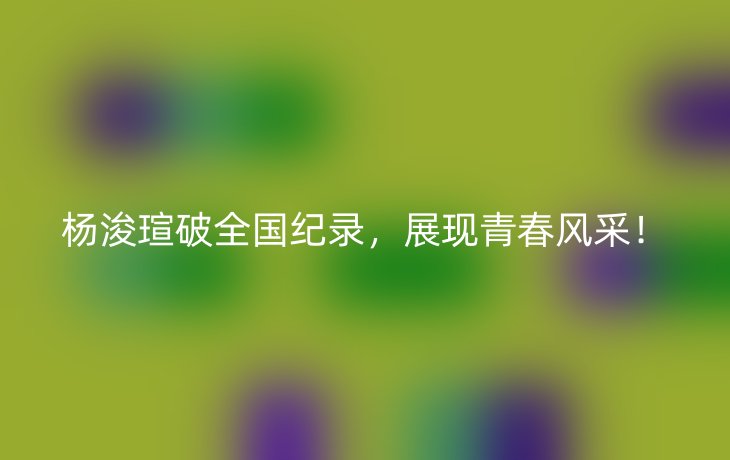 杨浚瑄破全国纪录,展现青春风采!