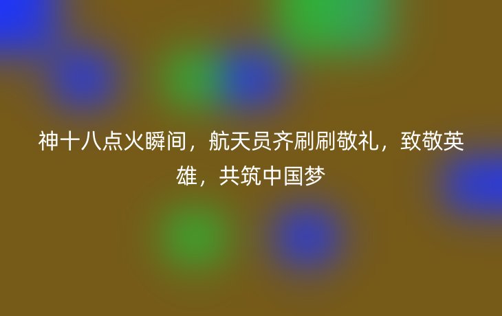 神十八点火瞬间,航天员齐刷刷敬礼,致敬英雄,共筑中国梦
