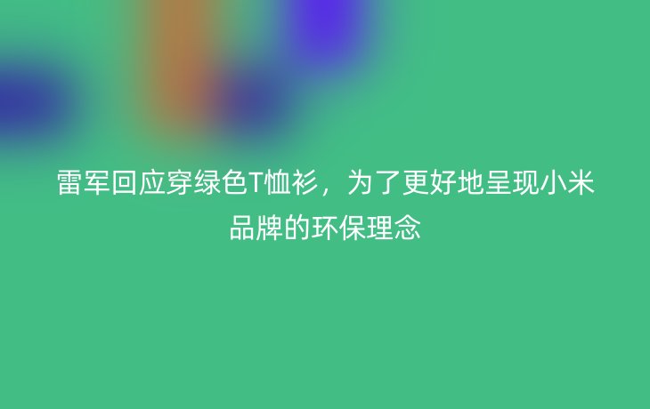 雷军回应穿绿色T恤衫,为了更好地呈现小米品牌的环保理念
