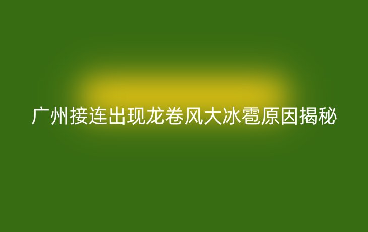广州接连出现龙卷风大冰雹原因揭秘