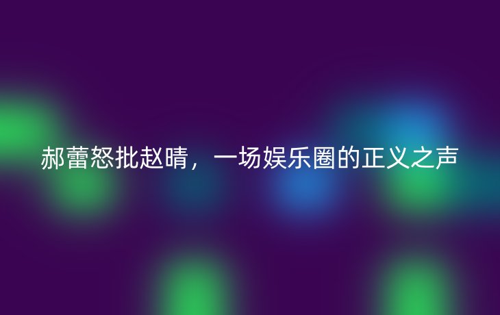 郝蕾怒批赵晴,一场娱乐圈的正义之声