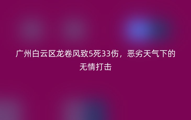 广州白云区龙卷风致5死33伤,恶劣天气下的无情打击