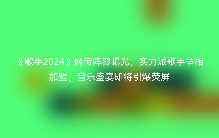 《歌手2024》网传阵容曝光,实力派歌手争相加盟,音乐盛宴即将引爆荧屏