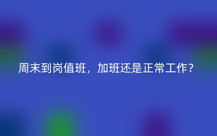 周末到岗值班,加班还是正常工作?