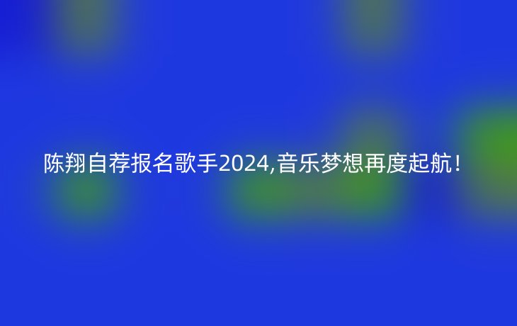 陈翔自荐报名歌手2024,音乐梦想再度起航！
