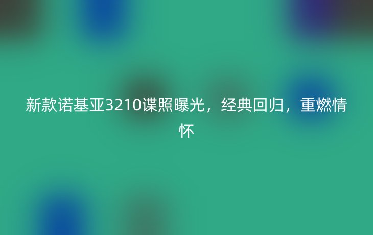 新款诺基亚3210谍照曝光,经典回归,重燃情怀