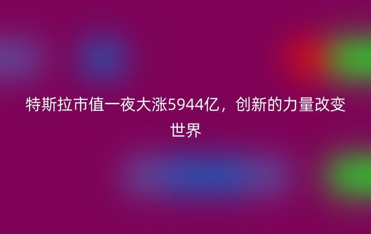 特斯拉市值一夜大涨5944亿,创新的力量改变世界