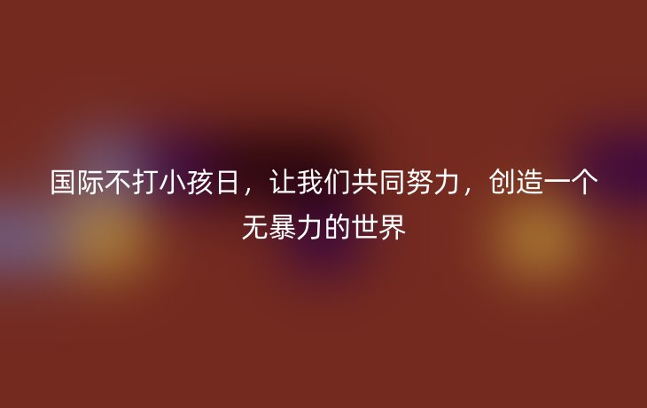 国际不打小孩日,让我们共同努力,创造一个无暴力的世界