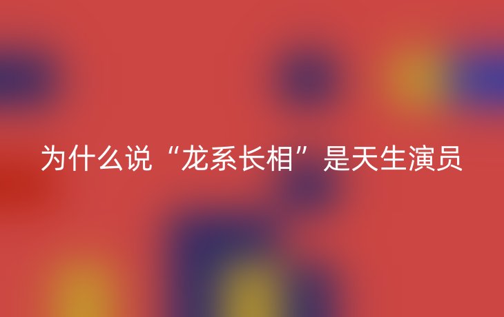 为什么说“龙系长相”是天生演员