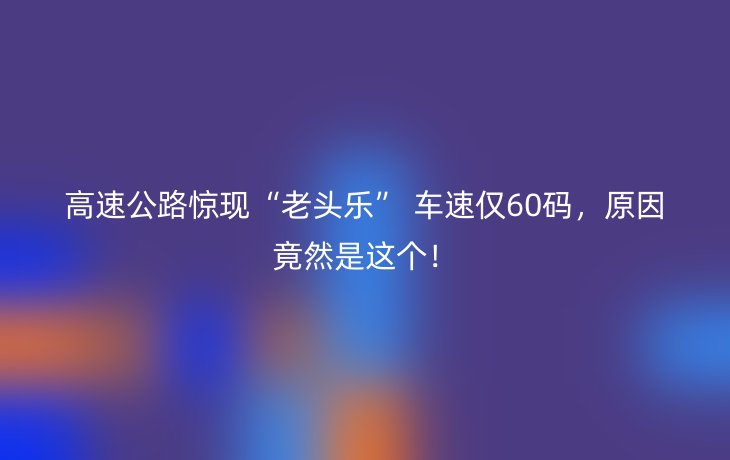 高速公路惊现“老头乐” 车速仅60码,原因竟然是这个!