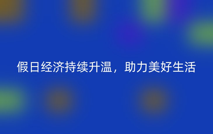 假日经济持续升温,助力美好生活