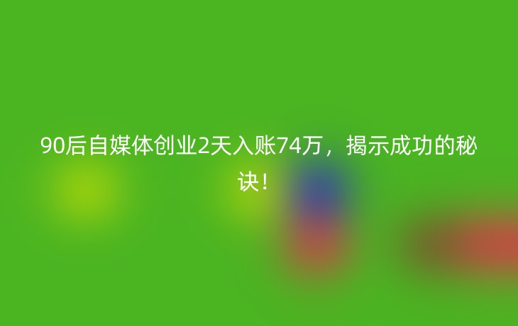 90后自媒体创业2天入账74万,揭示成功的秘诀!