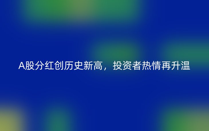 A股分红创历史新高,投资者热情再升温