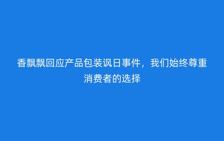 香飘飘回应产品包装讽日事件,我们始终尊重消费者的选择