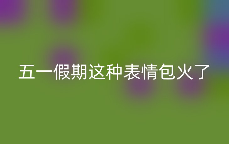五一假期这种表情包火了