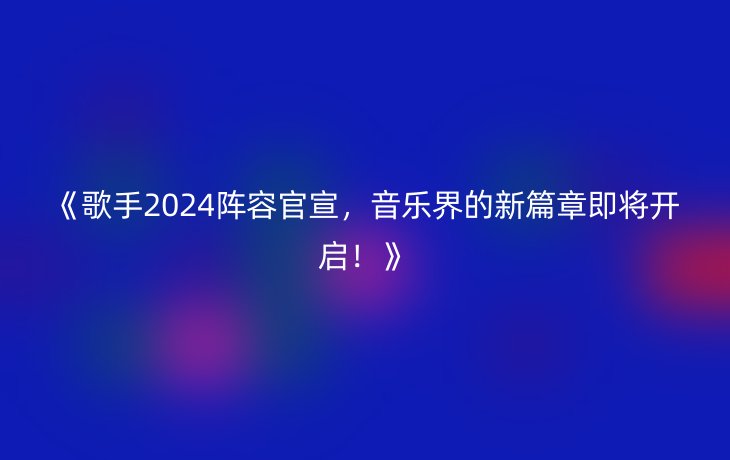 《歌手2024阵容官宣,音乐界的新篇章即将开启!》