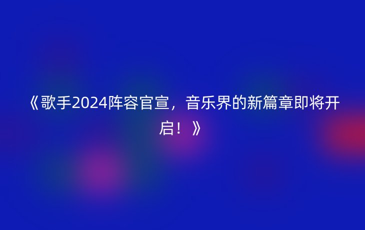 《歌手2024阵容官宣，音乐界的新篇章即将开启！》