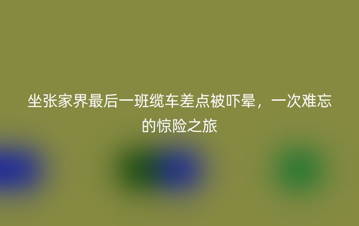 坐张家界最后一班缆车差点被吓晕,一次难忘的惊险之旅