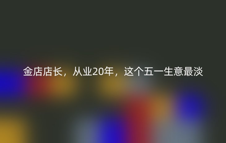 金店店长,从业20年,这个五一生意最淡