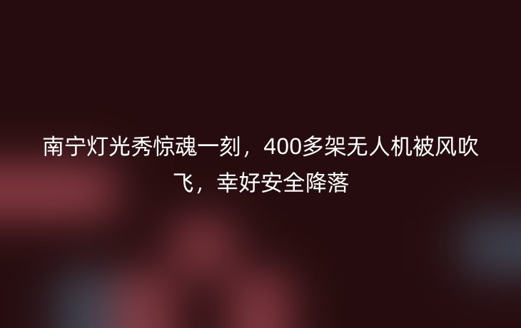 南宁灯光秀惊魂一刻,400多架无人机被风吹飞,幸好安全降落
