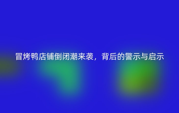 冒烤鸭店铺倒闭潮来袭,背后的警示与启示