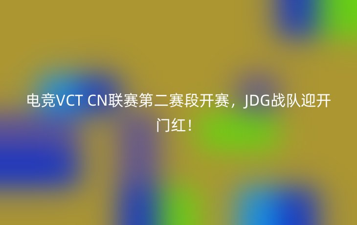 电竞VCT CN联赛第二赛段开赛，JDG战队迎开门红！