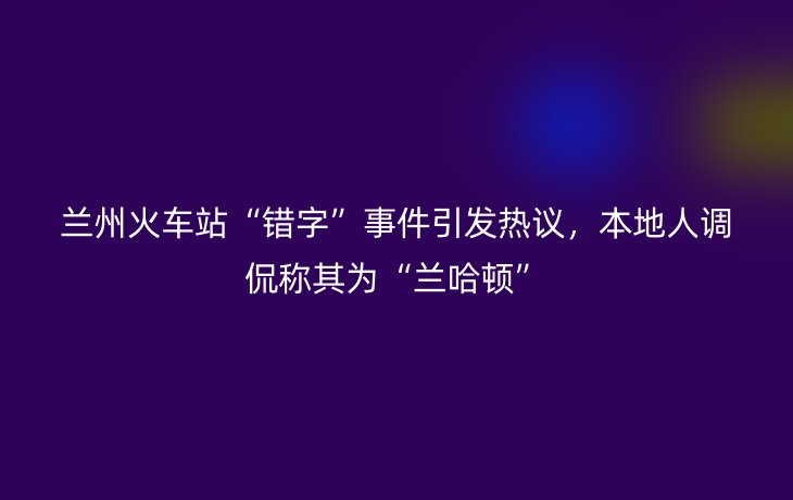 兰州火车站“错字”事件引发热议,本地人调侃称其为“兰哈顿”
