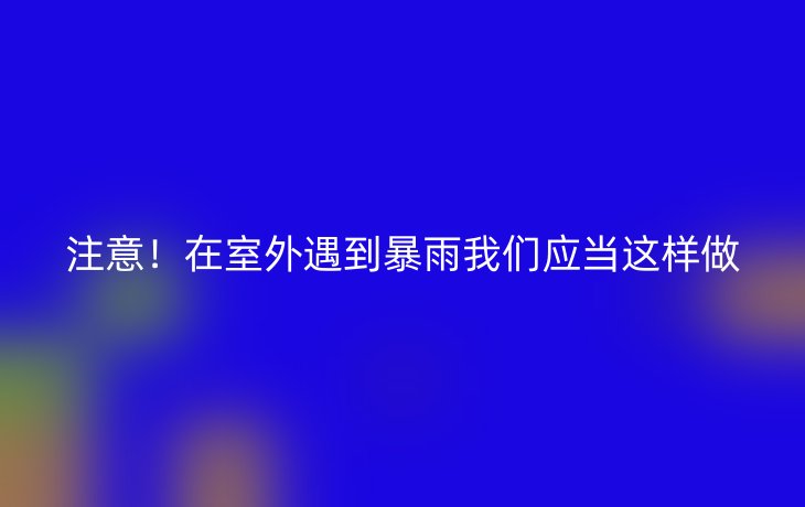 注意!在室外遇到暴雨我们应当这样做