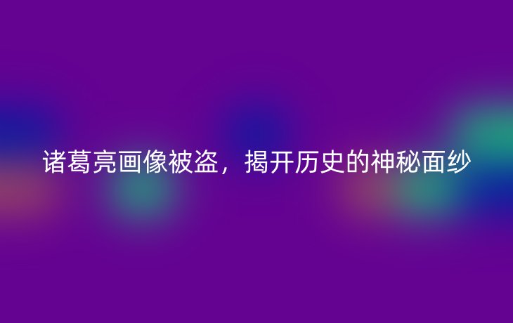 诸葛亮画像被盗,揭开历史的神秘面纱