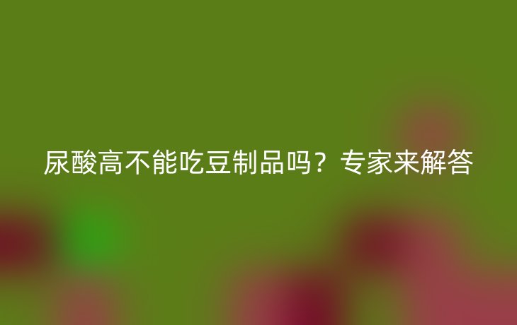 尿酸高不能吃豆制品吗？专家来解答