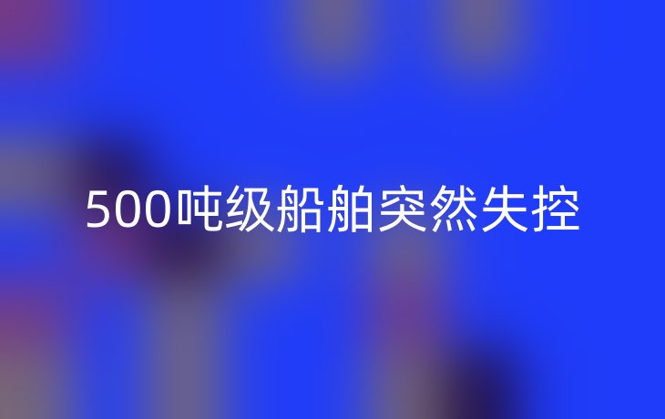 500吨级船舶突然失控