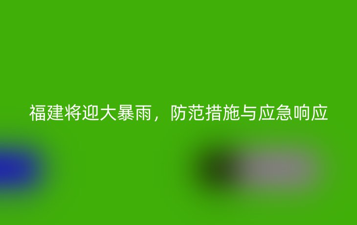福建将迎大暴雨,防范措施与应急响应