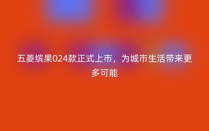 五菱缤果024款正式上市,为城市生活带来更多可能