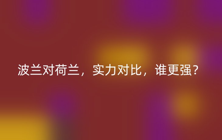 波兰对荷兰，实力对比，谁更强？