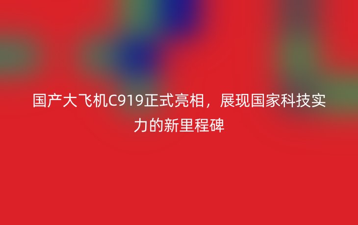 国产大飞机C919正式亮相,展现国家科技实力的新里程碑